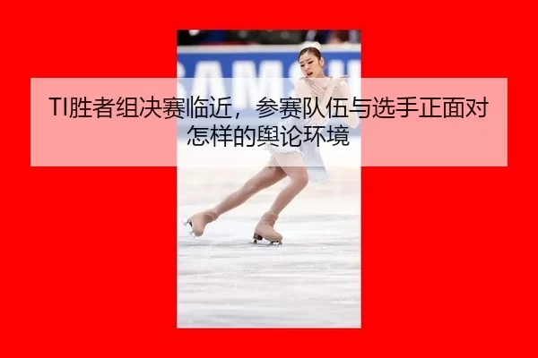 TI胜者组决赛临近,参赛队伍与选手正面对怎样的舆论环境 - j9