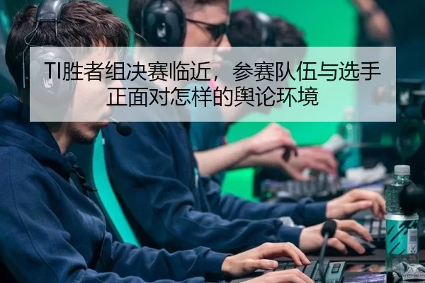 TI胜者组决赛临近,参赛队伍与选手正面对怎样的舆论环境