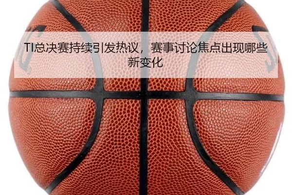 TI总决赛持续引发热议,赛事讨论焦点出现哪些新变化